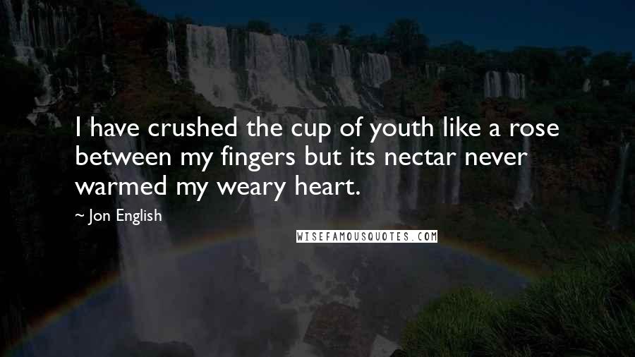 Jon English Quotes: I have crushed the cup of youth like a rose between my fingers but its nectar never warmed my weary heart.