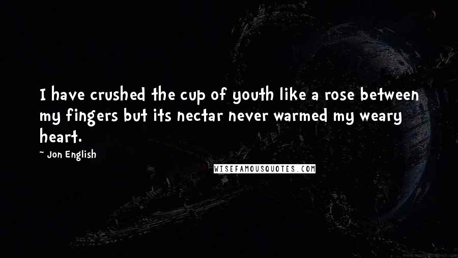 Jon English Quotes: I have crushed the cup of youth like a rose between my fingers but its nectar never warmed my weary heart.