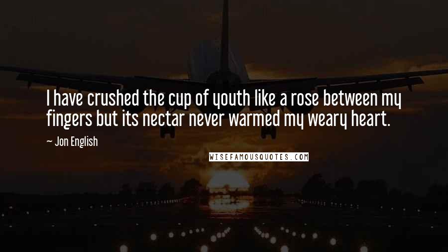 Jon English Quotes: I have crushed the cup of youth like a rose between my fingers but its nectar never warmed my weary heart.