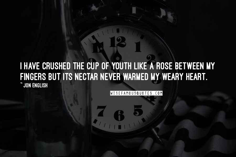 Jon English Quotes: I have crushed the cup of youth like a rose between my fingers but its nectar never warmed my weary heart.