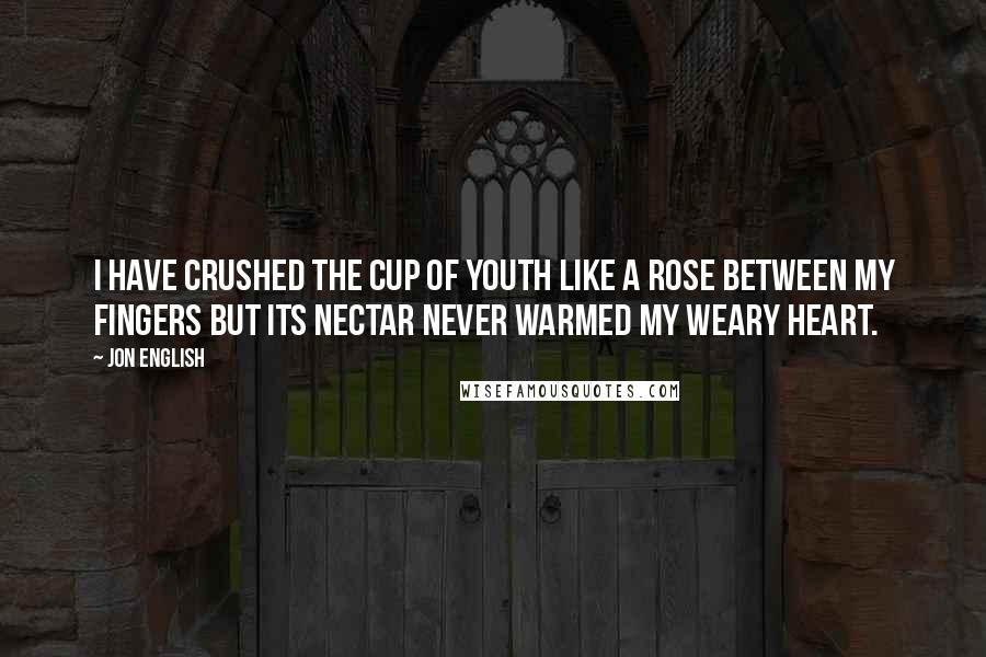 Jon English Quotes: I have crushed the cup of youth like a rose between my fingers but its nectar never warmed my weary heart.