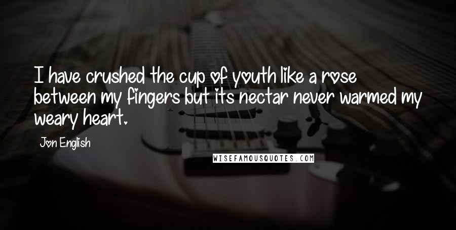 Jon English Quotes: I have crushed the cup of youth like a rose between my fingers but its nectar never warmed my weary heart.