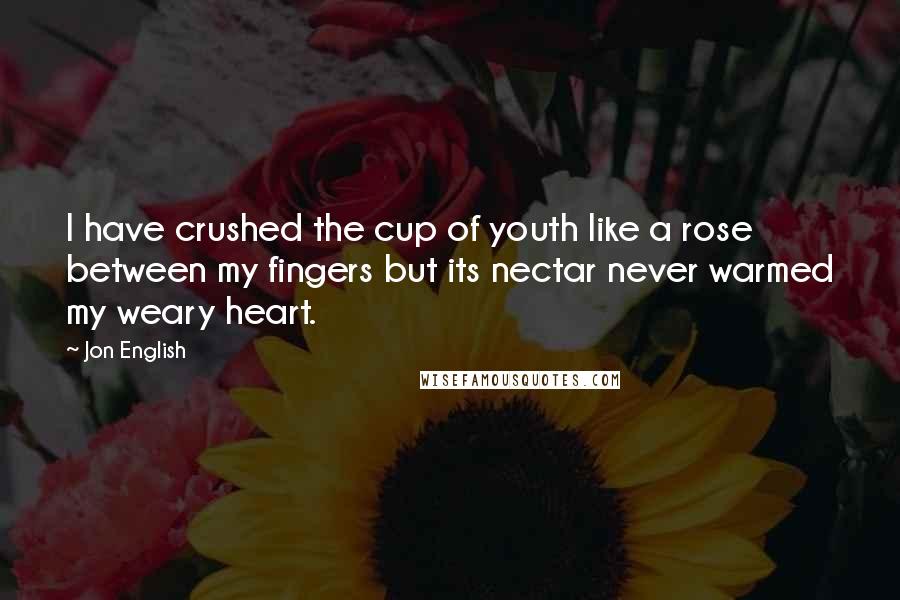 Jon English Quotes: I have crushed the cup of youth like a rose between my fingers but its nectar never warmed my weary heart.