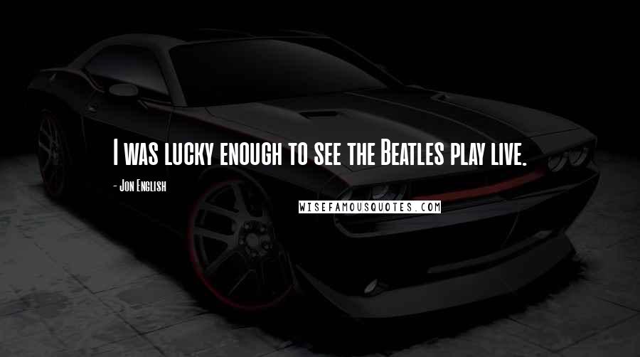 Jon English Quotes: I was lucky enough to see the Beatles play live.