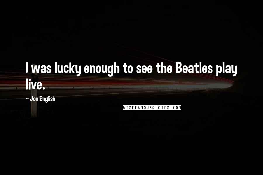 Jon English Quotes: I was lucky enough to see the Beatles play live.