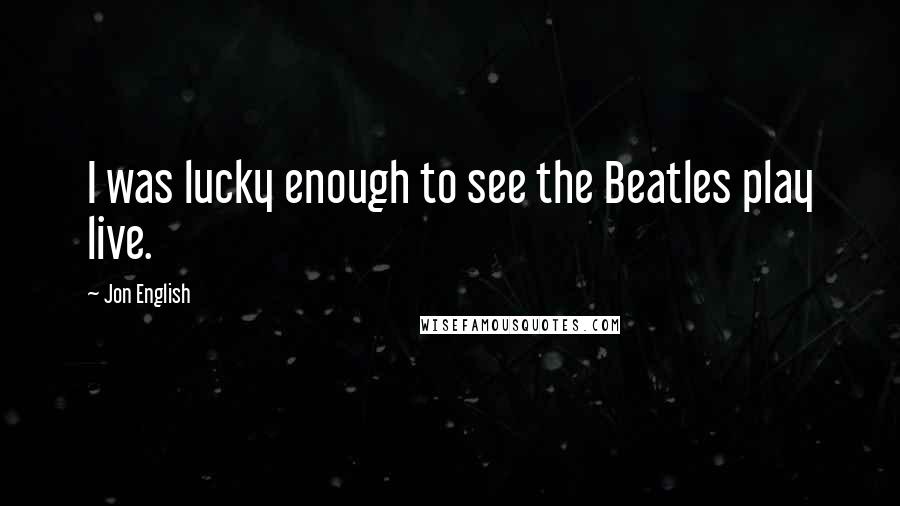 Jon English Quotes: I was lucky enough to see the Beatles play live.