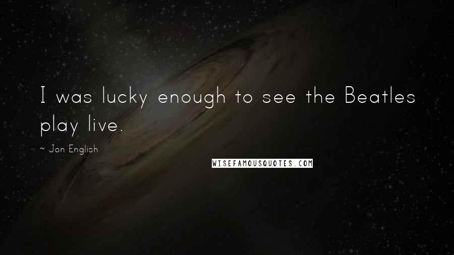 Jon English Quotes: I was lucky enough to see the Beatles play live.