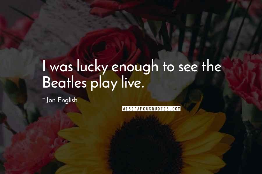 Jon English Quotes: I was lucky enough to see the Beatles play live.