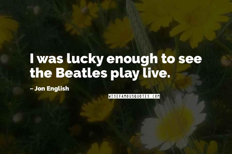 Jon English Quotes: I was lucky enough to see the Beatles play live.