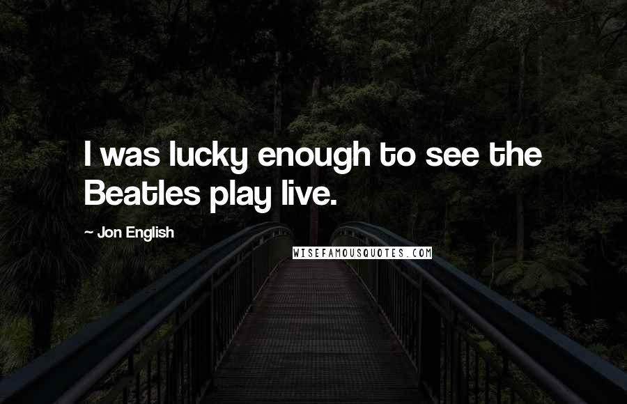 Jon English Quotes: I was lucky enough to see the Beatles play live.