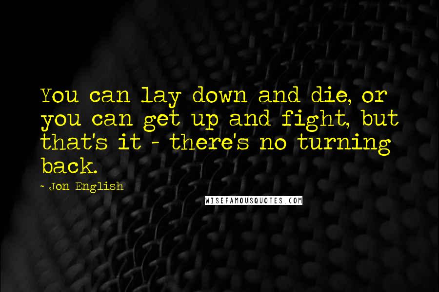 Jon English Quotes: You can lay down and die, or you can get up and fight, but that's it - there's no turning back.