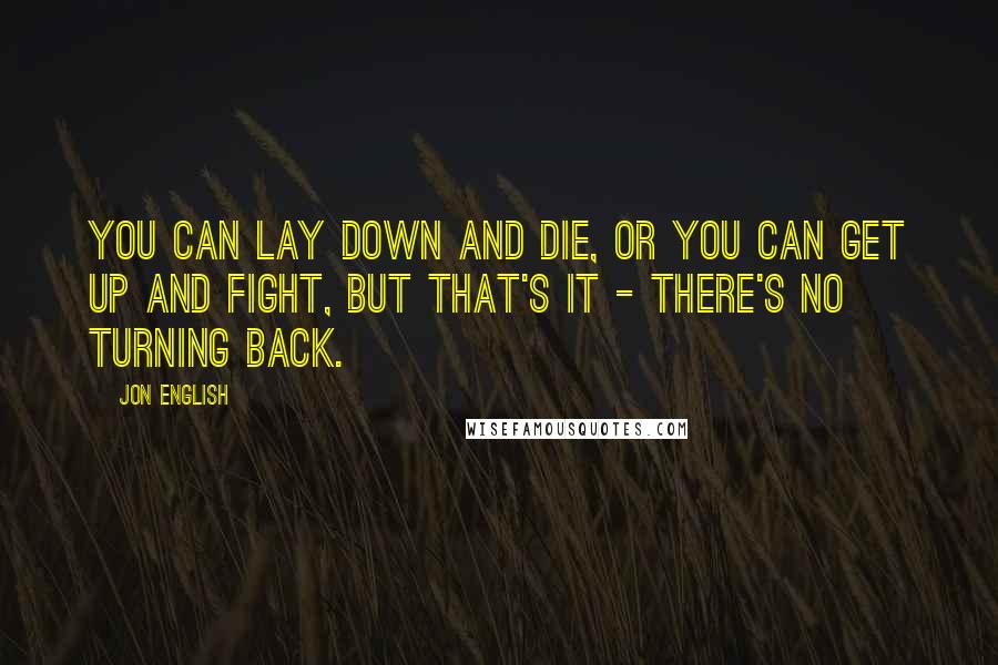 Jon English Quotes: You can lay down and die, or you can get up and fight, but that's it - there's no turning back.