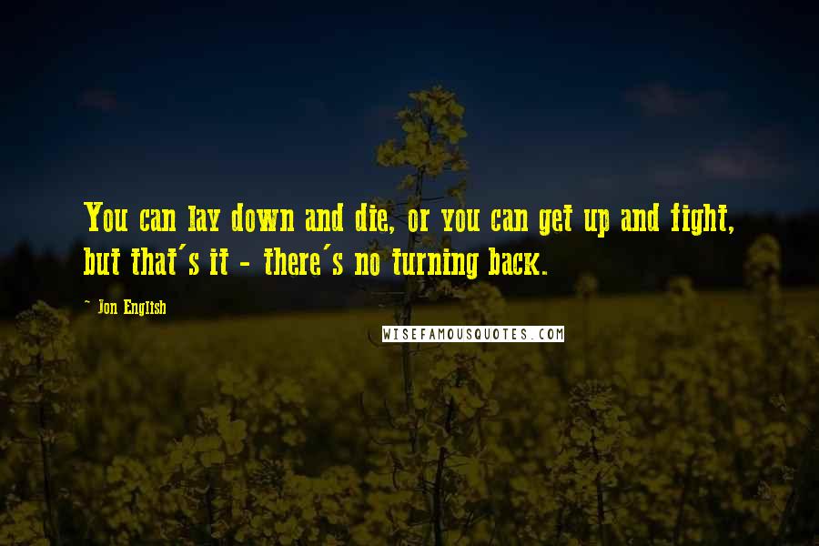 Jon English Quotes: You can lay down and die, or you can get up and fight, but that's it - there's no turning back.