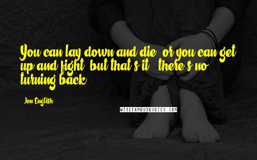 Jon English Quotes: You can lay down and die, or you can get up and fight, but that's it - there's no turning back.