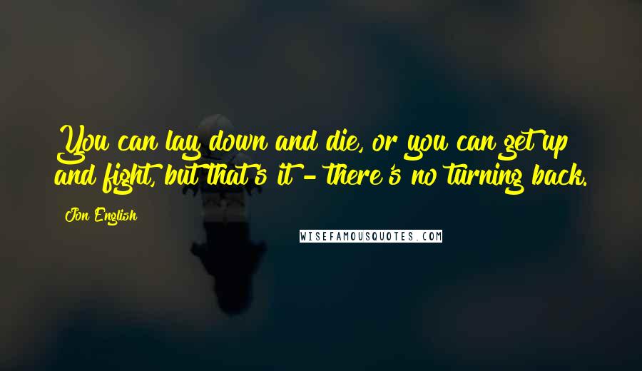 Jon English Quotes: You can lay down and die, or you can get up and fight, but that's it - there's no turning back.