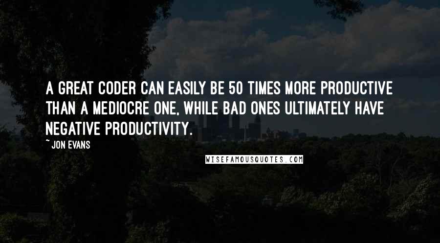 Jon Evans Quotes: A great coder can easily be 50 times more productive than a mediocre one, while bad ones ultimately have negative productivity.