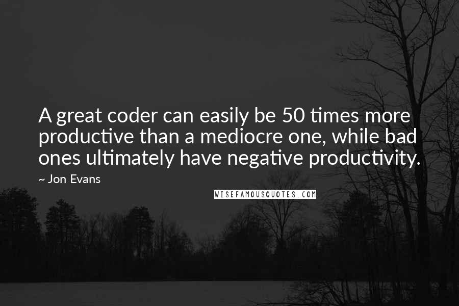 Jon Evans Quotes: A great coder can easily be 50 times more productive than a mediocre one, while bad ones ultimately have negative productivity.