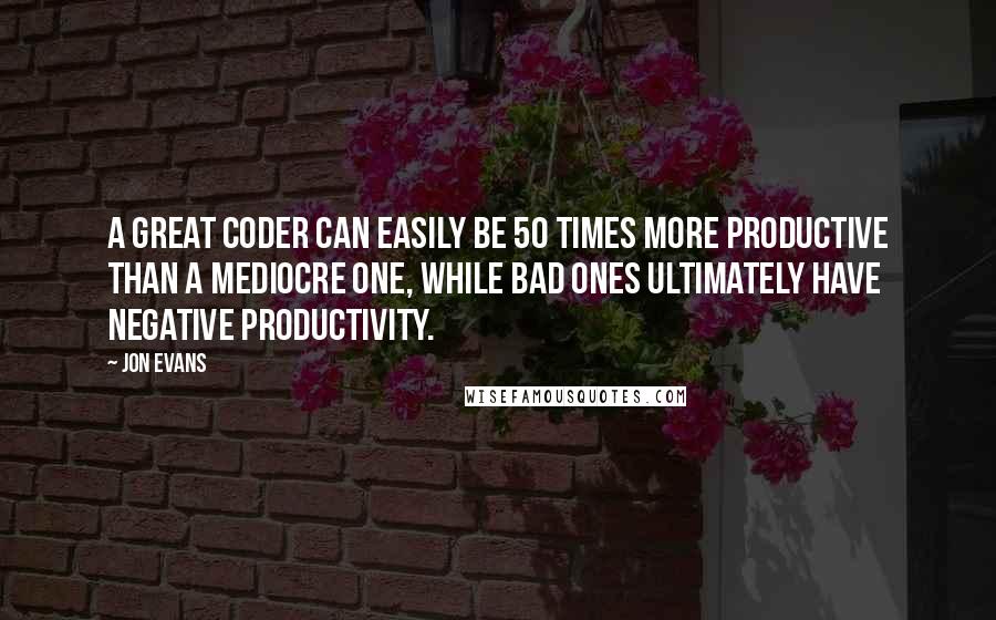 Jon Evans Quotes: A great coder can easily be 50 times more productive than a mediocre one, while bad ones ultimately have negative productivity.