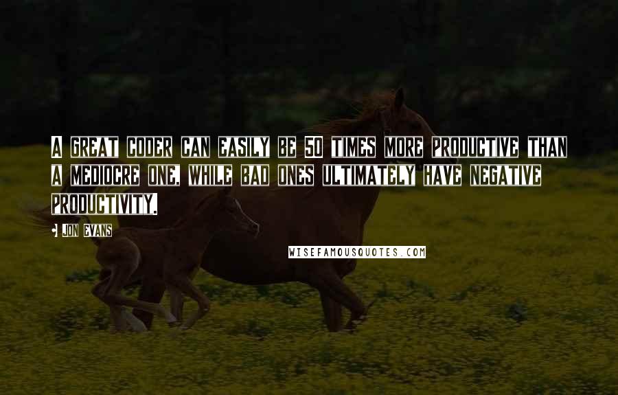 Jon Evans Quotes: A great coder can easily be 50 times more productive than a mediocre one, while bad ones ultimately have negative productivity.