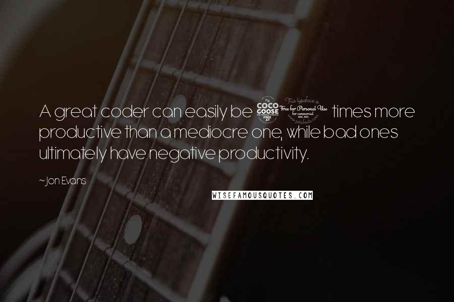 Jon Evans Quotes: A great coder can easily be 50 times more productive than a mediocre one, while bad ones ultimately have negative productivity.