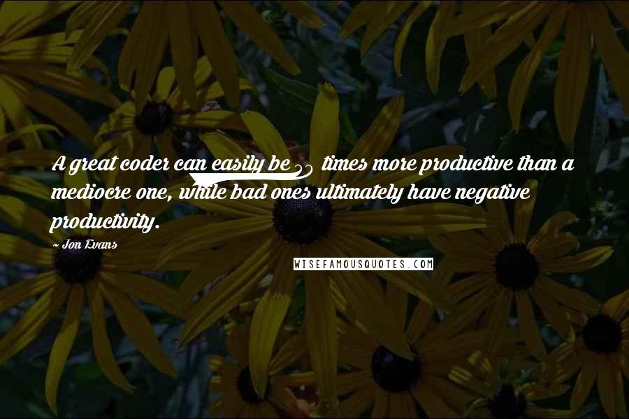 Jon Evans Quotes: A great coder can easily be 50 times more productive than a mediocre one, while bad ones ultimately have negative productivity.