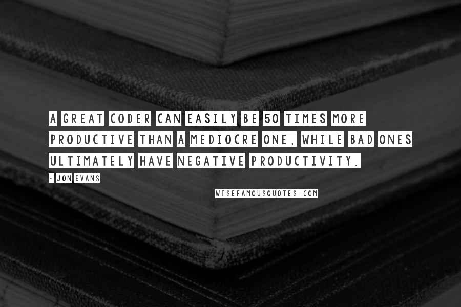 Jon Evans Quotes: A great coder can easily be 50 times more productive than a mediocre one, while bad ones ultimately have negative productivity.