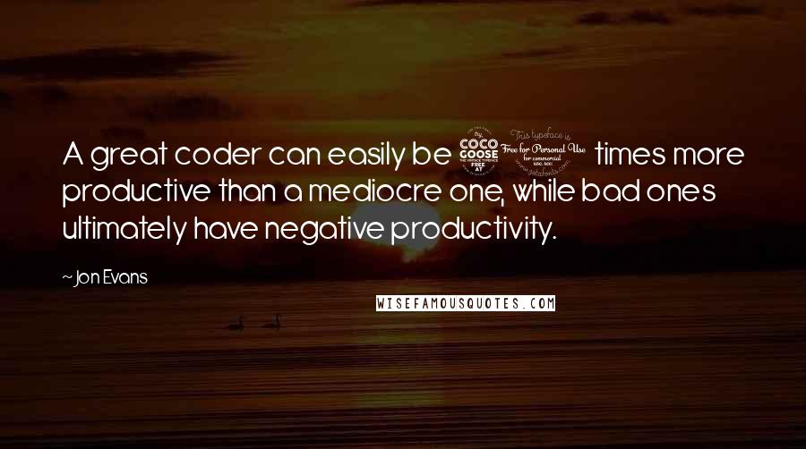 Jon Evans Quotes: A great coder can easily be 50 times more productive than a mediocre one, while bad ones ultimately have negative productivity.