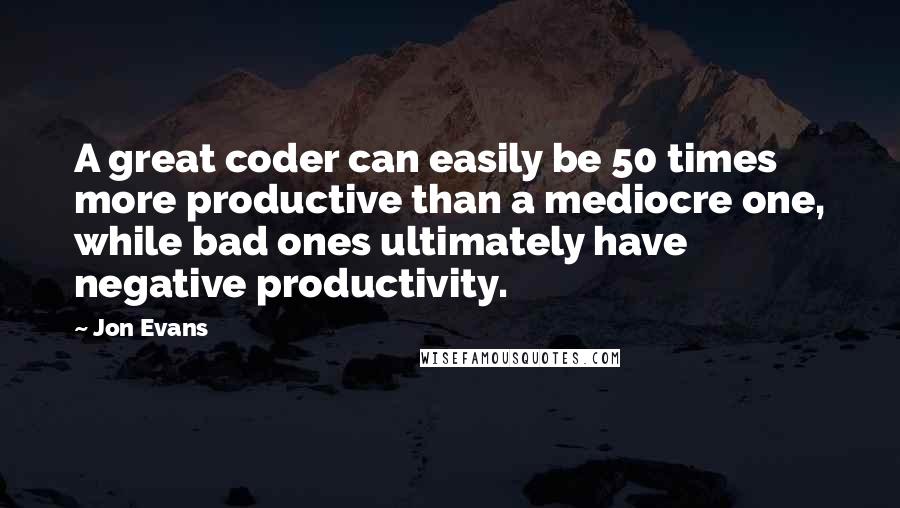 Jon Evans Quotes: A great coder can easily be 50 times more productive than a mediocre one, while bad ones ultimately have negative productivity.