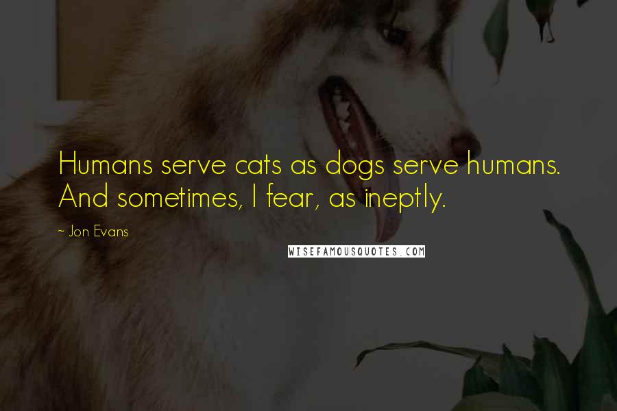 Jon Evans Quotes: Humans serve cats as dogs serve humans. And sometimes, I fear, as ineptly.