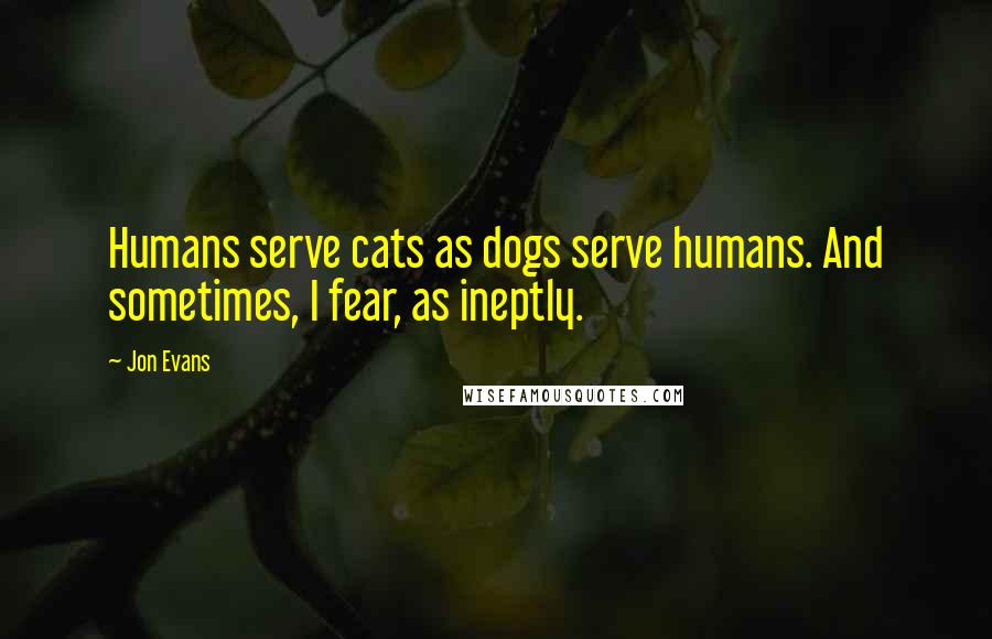 Jon Evans Quotes: Humans serve cats as dogs serve humans. And sometimes, I fear, as ineptly.