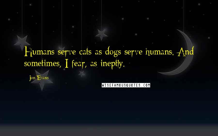 Jon Evans Quotes: Humans serve cats as dogs serve humans. And sometimes, I fear, as ineptly.