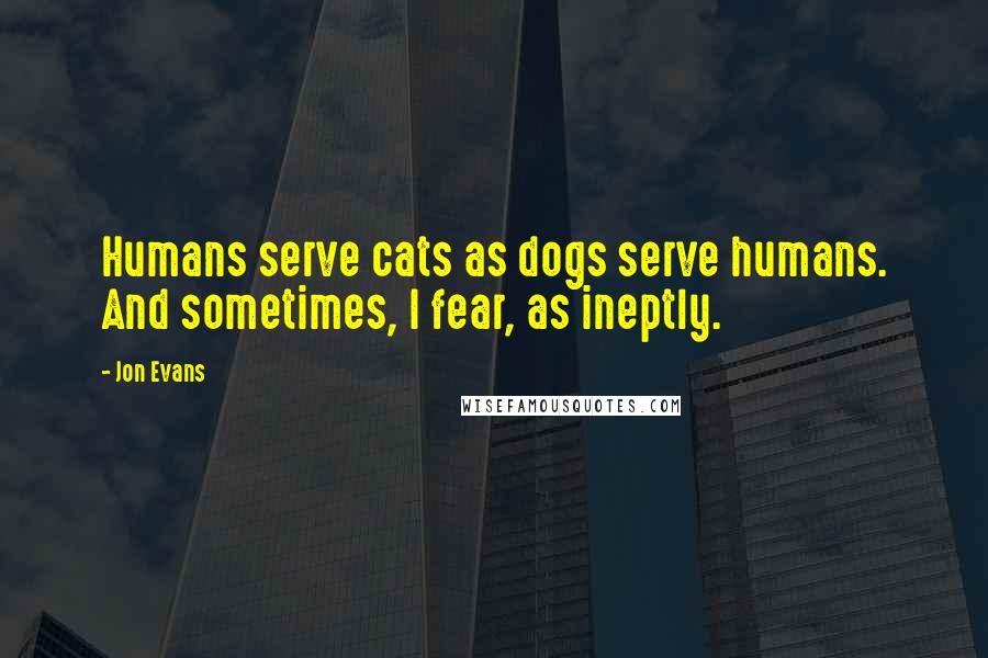 Jon Evans Quotes: Humans serve cats as dogs serve humans. And sometimes, I fear, as ineptly.