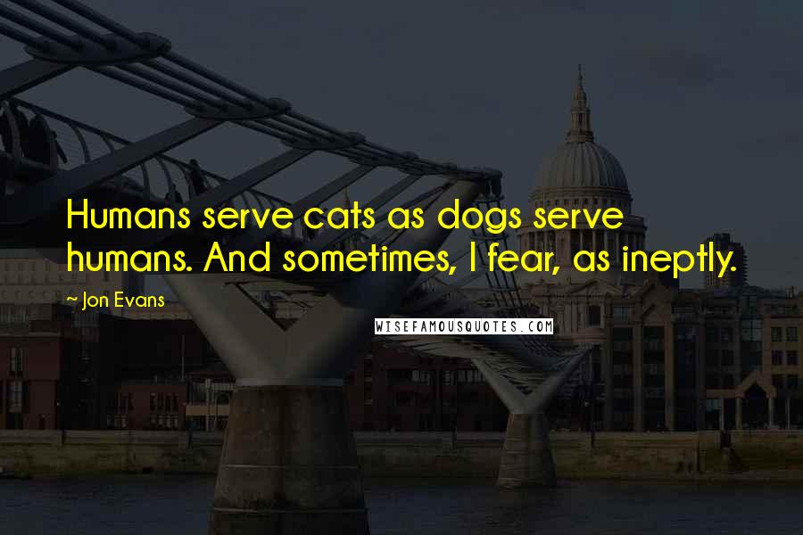 Jon Evans Quotes: Humans serve cats as dogs serve humans. And sometimes, I fear, as ineptly.