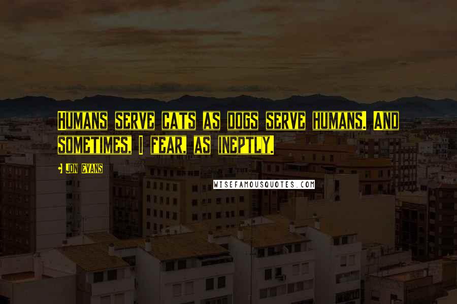 Jon Evans Quotes: Humans serve cats as dogs serve humans. And sometimes, I fear, as ineptly.