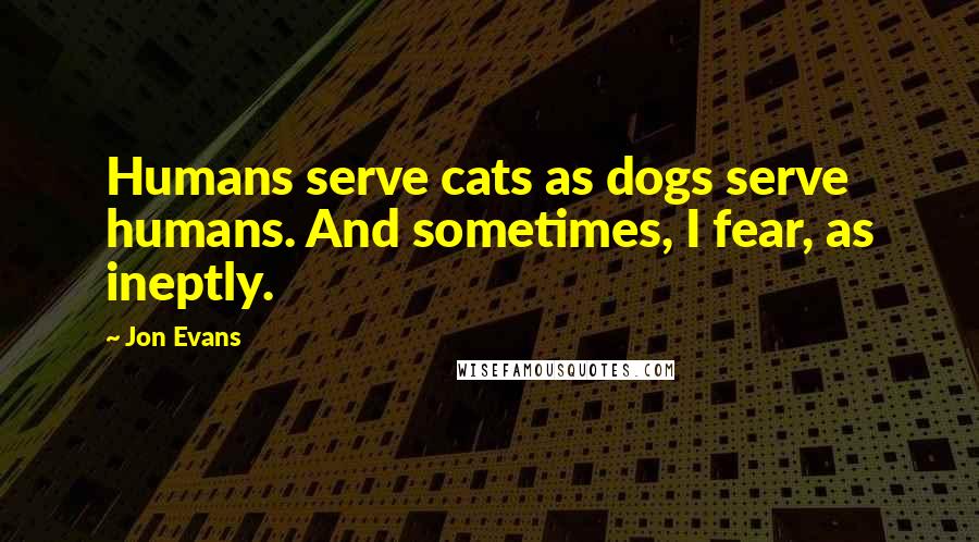 Jon Evans Quotes: Humans serve cats as dogs serve humans. And sometimes, I fear, as ineptly.