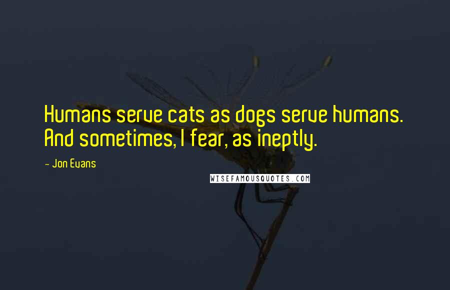 Jon Evans Quotes: Humans serve cats as dogs serve humans. And sometimes, I fear, as ineptly.