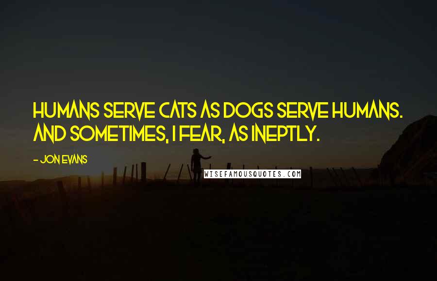 Jon Evans Quotes: Humans serve cats as dogs serve humans. And sometimes, I fear, as ineptly.