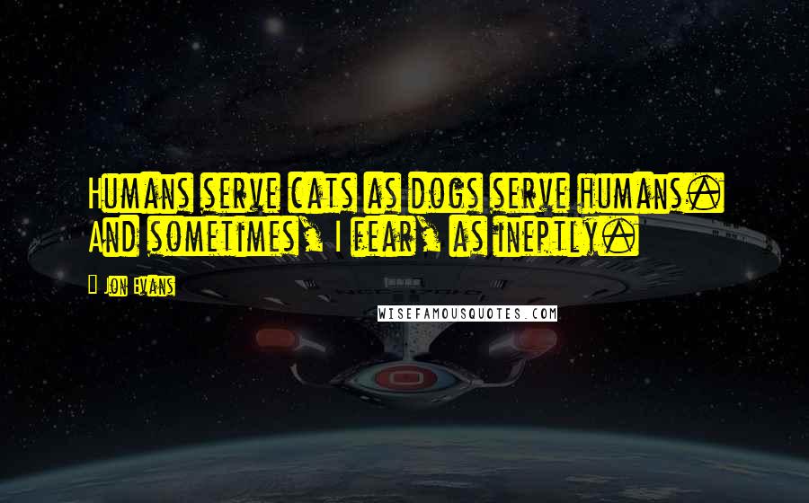 Jon Evans Quotes: Humans serve cats as dogs serve humans. And sometimes, I fear, as ineptly.