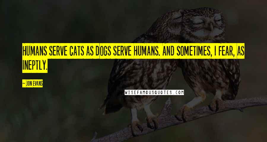 Jon Evans Quotes: Humans serve cats as dogs serve humans. And sometimes, I fear, as ineptly.