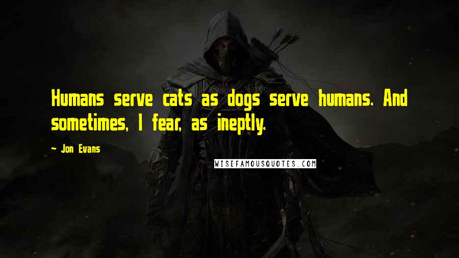 Jon Evans Quotes: Humans serve cats as dogs serve humans. And sometimes, I fear, as ineptly.