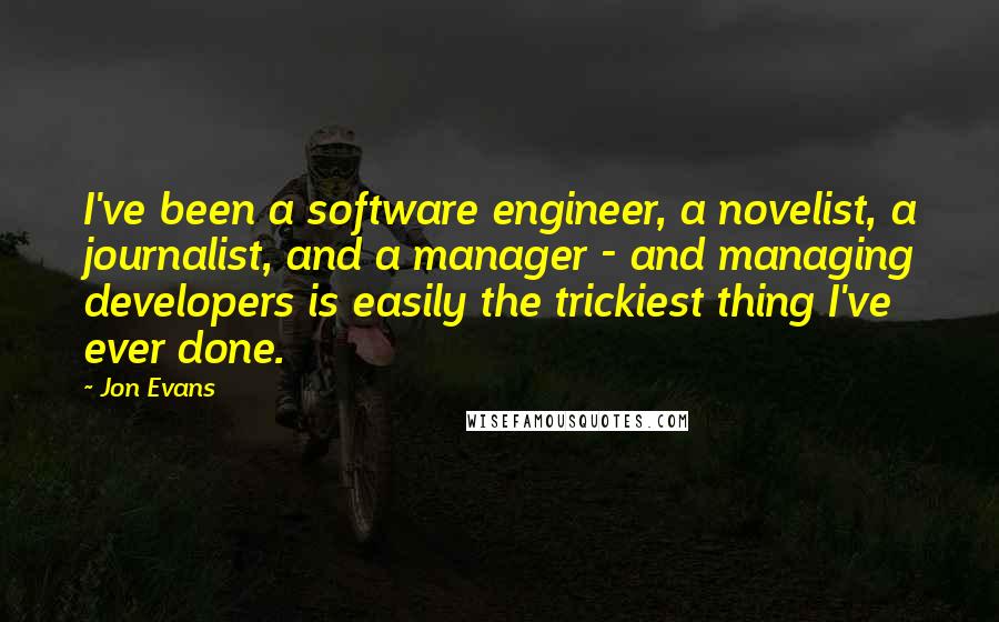 Jon Evans Quotes: I've been a software engineer, a novelist, a journalist, and a manager - and managing developers is easily the trickiest thing I've ever done.