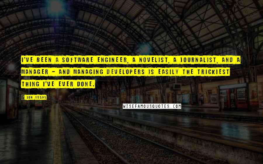 Jon Evans Quotes: I've been a software engineer, a novelist, a journalist, and a manager - and managing developers is easily the trickiest thing I've ever done.