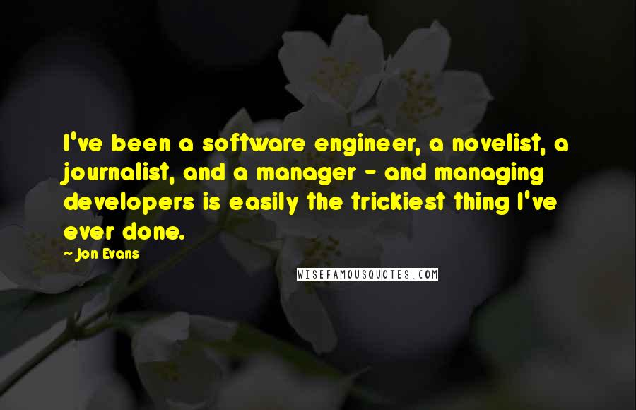 Jon Evans Quotes: I've been a software engineer, a novelist, a journalist, and a manager - and managing developers is easily the trickiest thing I've ever done.