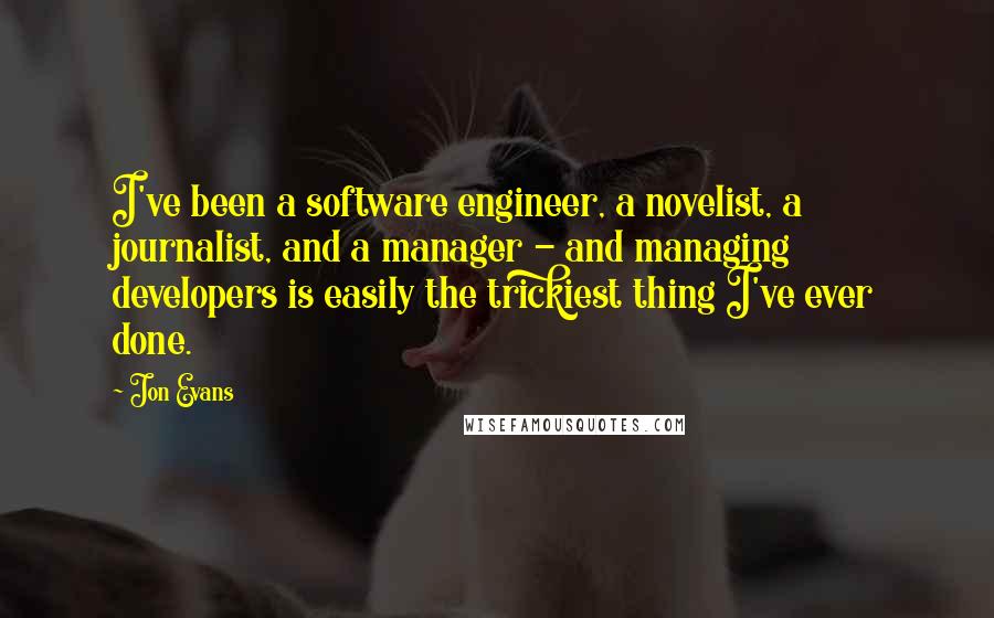 Jon Evans Quotes: I've been a software engineer, a novelist, a journalist, and a manager - and managing developers is easily the trickiest thing I've ever done.