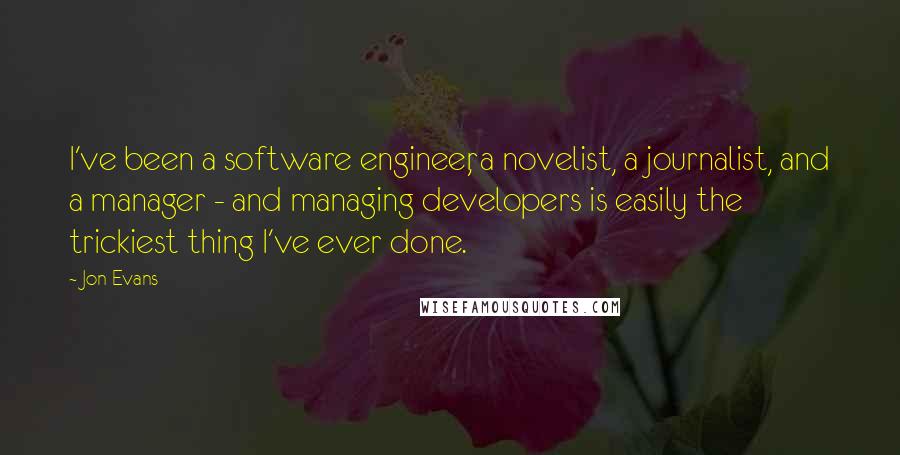 Jon Evans Quotes: I've been a software engineer, a novelist, a journalist, and a manager - and managing developers is easily the trickiest thing I've ever done.