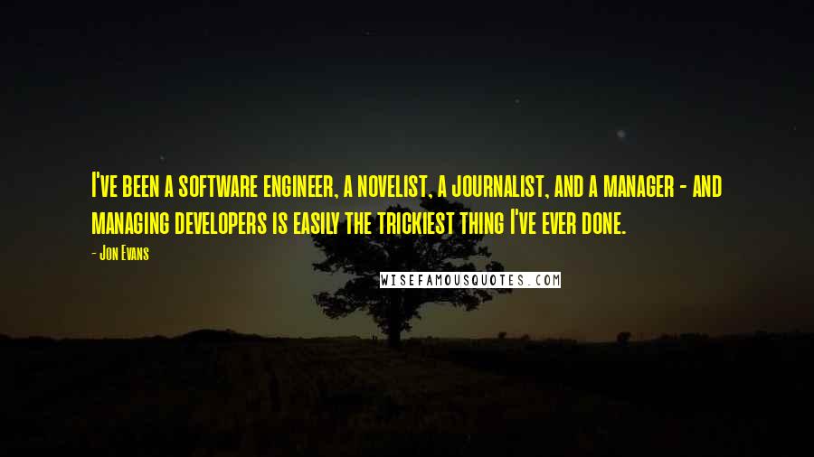 Jon Evans Quotes: I've been a software engineer, a novelist, a journalist, and a manager - and managing developers is easily the trickiest thing I've ever done.