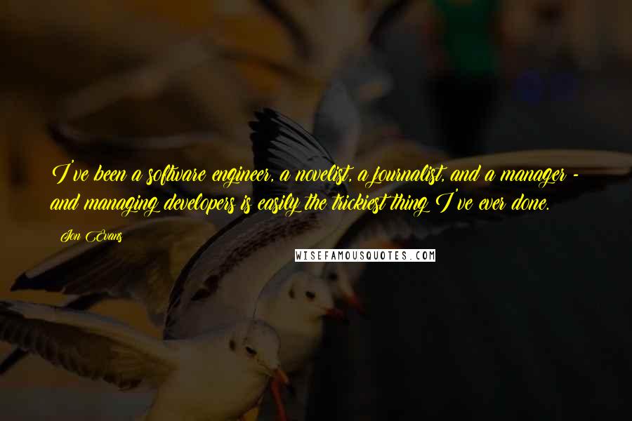 Jon Evans Quotes: I've been a software engineer, a novelist, a journalist, and a manager - and managing developers is easily the trickiest thing I've ever done.