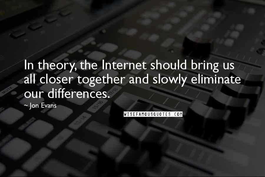 Jon Evans Quotes: In theory, the Internet should bring us all closer together and slowly eliminate our differences.