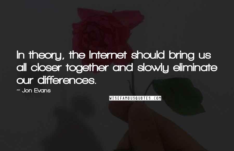 Jon Evans Quotes: In theory, the Internet should bring us all closer together and slowly eliminate our differences.