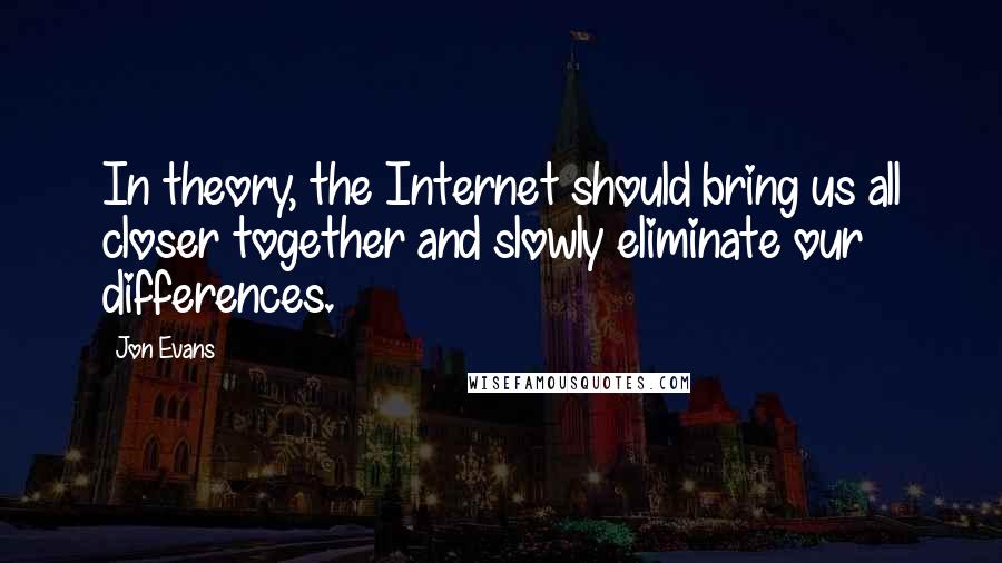 Jon Evans Quotes: In theory, the Internet should bring us all closer together and slowly eliminate our differences.
